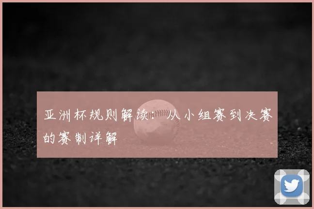 亚洲杯规则解读：从小组赛到决赛的赛制详解