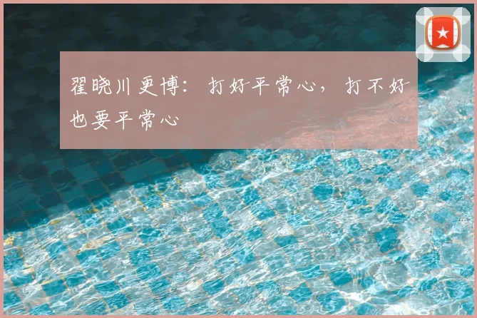 翟晓川更博：打好平常心，打不好也要平常心