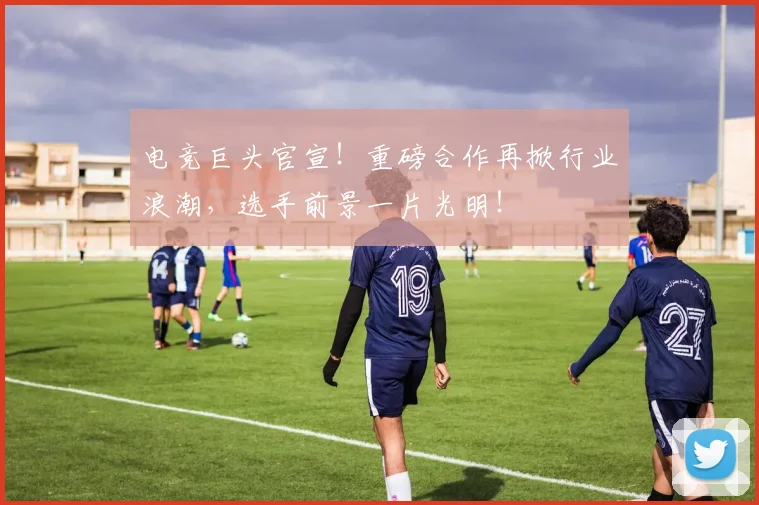 电竞巨头官宣！重磅合作再掀行业浪潮，选手前景一片光明！