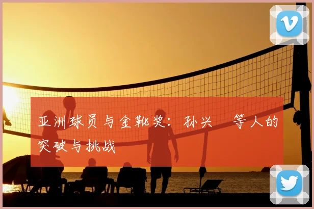 亚洲球员与金靴奖：孙兴慜等人的突破与挑战