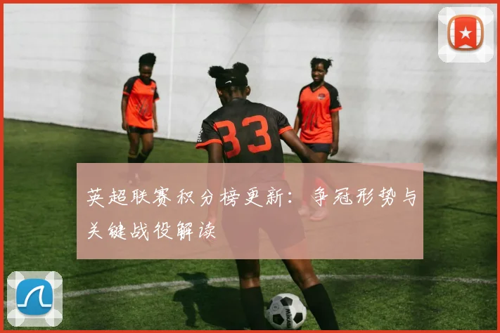 英超联赛积分榜更新:争冠形势与关键战役解读