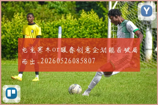 电竞寒冬or暖春创意企划能否破局而出_20260526085807