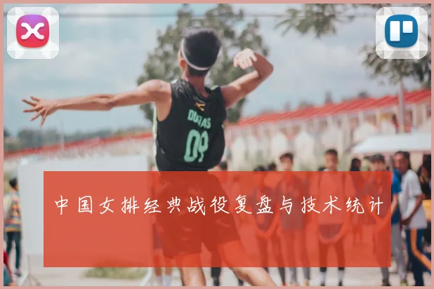 中国女排经典战役复盘与技术统计