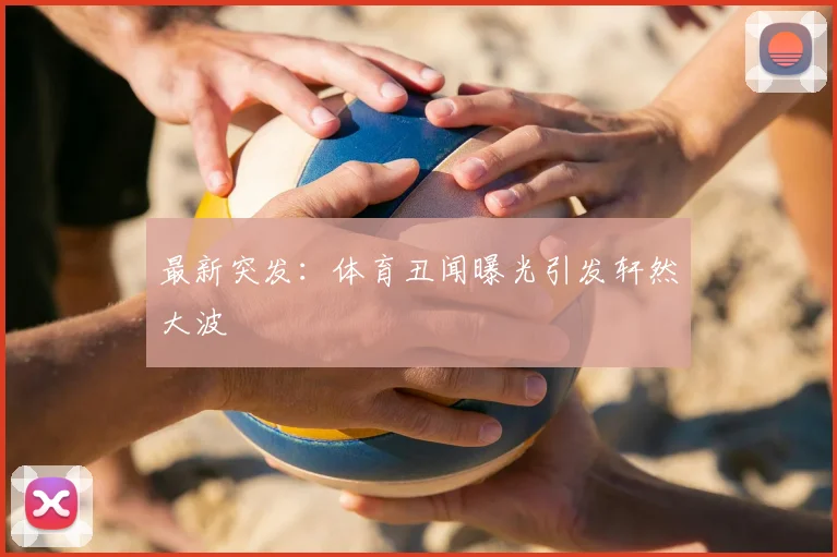 最新突发：体育丑闻曝光引发轩然大波