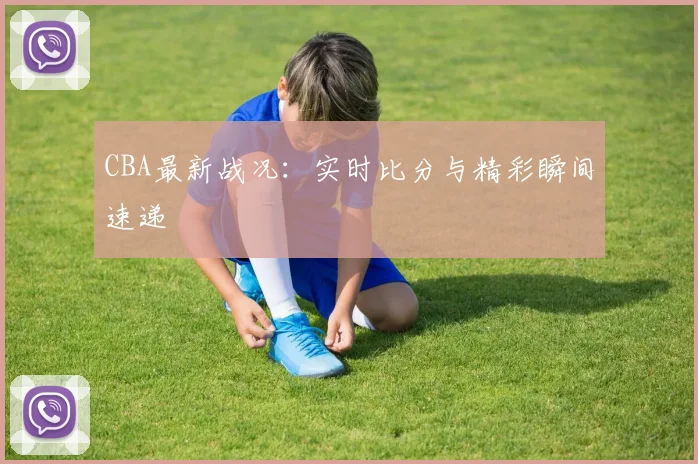 CBA最新战况：实时比分与精彩瞬间速递
