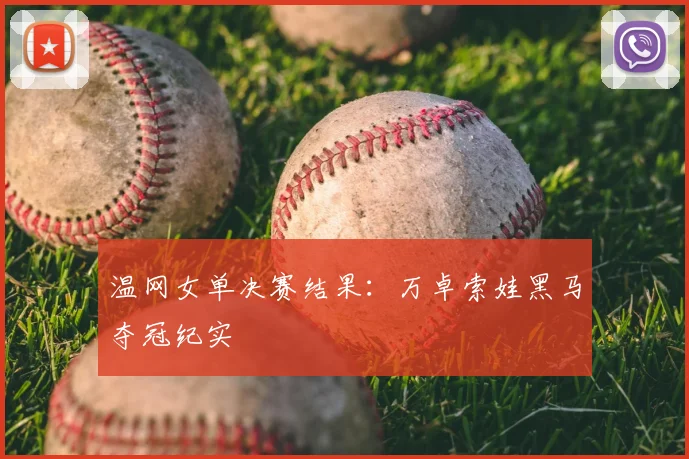 温网女单决赛结果：万卓索娃黑马夺冠纪实