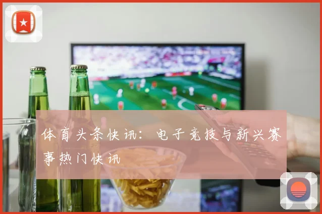 体育头条快讯：电子竞技与新兴赛事热门快讯