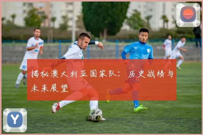 揭秘澳大利亚国家队：历史战绩与未来展望