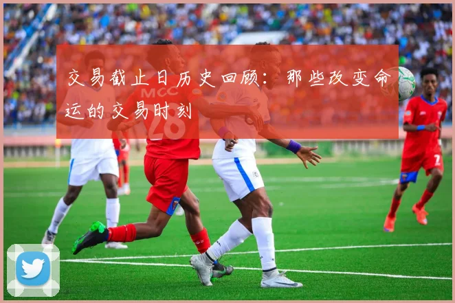 交易截止日历史回顾：那些改变命运的交易时刻