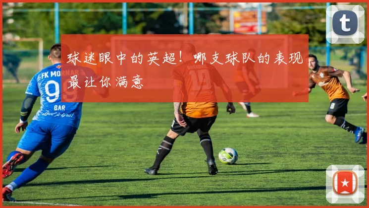 球迷眼中的英超!哪支球队的表现最让你满意