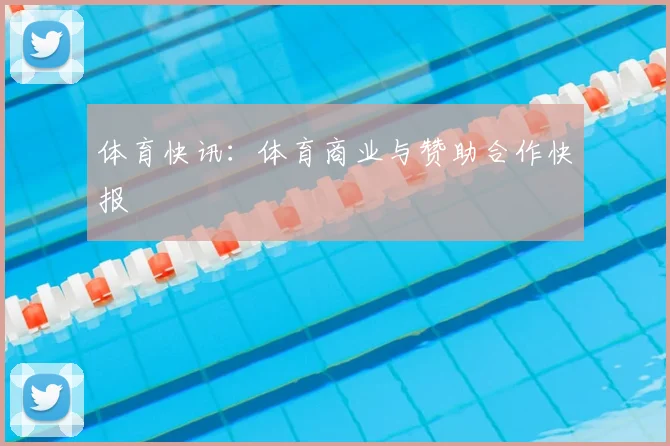 体育快讯:体育商业与赞助合作快报