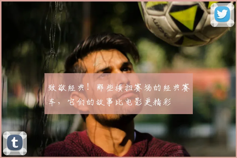 致敬经典！那些横扫赛场的经典赛车，它们的故事比电影更精彩