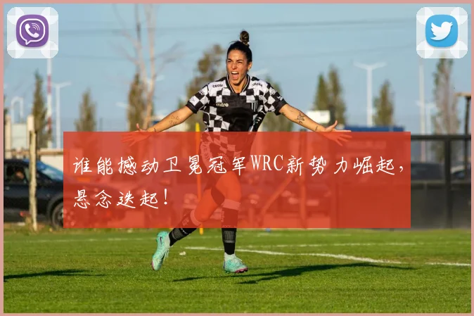 谁能撼动卫冕冠军WRC新势力崛起，悬念迭起！
