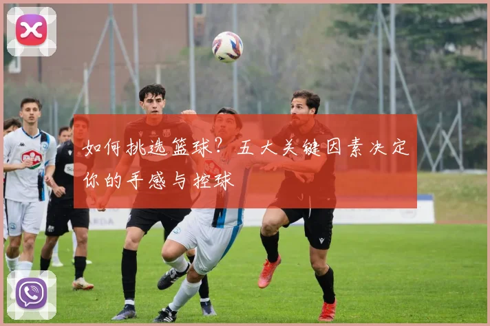 如何挑选篮球？五大关键因素决定你的手感与控球