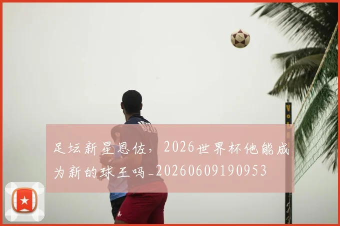足坛新星恩佐，2026世界杯他能成为新的球王吗_20260609190953