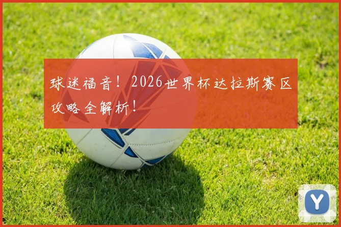 球迷福音！2026世界杯达拉斯赛区攻略全解析！
