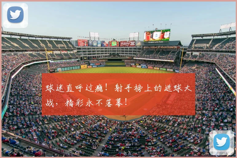 球迷直呼过瘾!射手榜上的进球大战,精彩永不落幕!