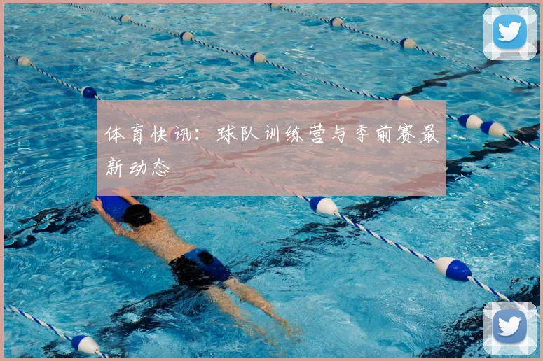 体育快讯:球队训练营与季前赛最新动态