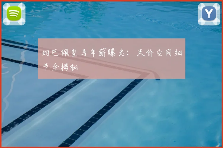 姆巴佩皇马年薪曝光：天价合同细节全揭秘