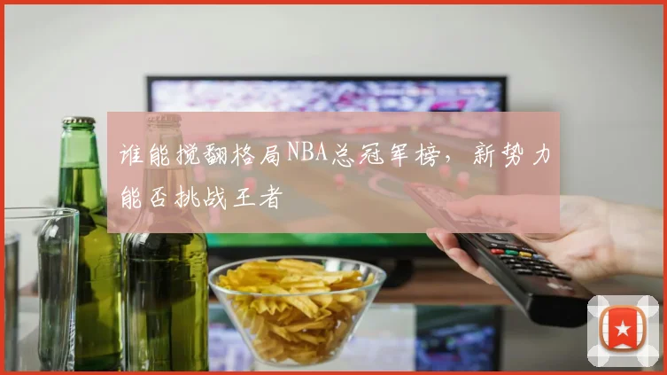 谁能搅翻格局NBA总冠军榜，新势力能否挑战王者