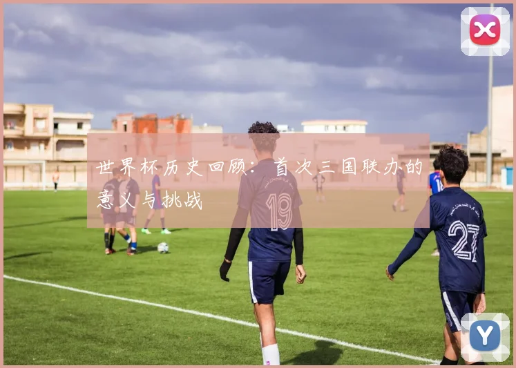 世界杯历史回顾：首次三国联办的意义与挑战