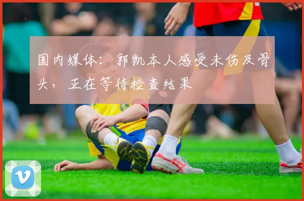 国内媒体：郭凯本人感受未伤及骨头，正在等待检查结果