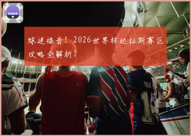 球迷福音!2026世界杯达拉斯赛区攻略全解析!