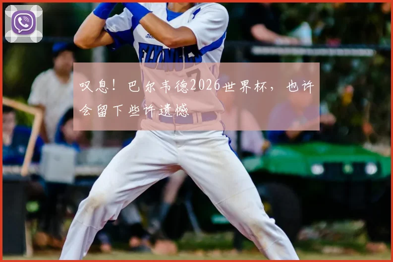 叹息！巴尔韦德2026世界杯，也许会留下些许遗憾