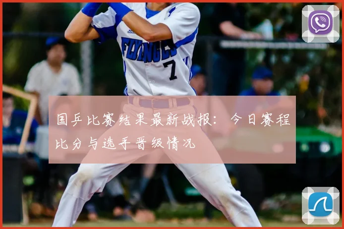 国乒比赛结果最新战报：今日赛程比分与选手晋级情况