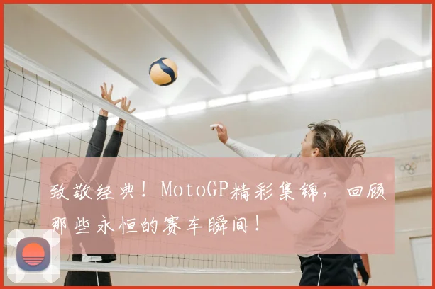 致敬经典!MotoGP精彩集锦,回顾那些永恒的赛车瞬间!